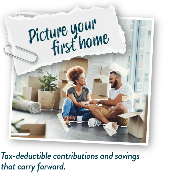 Picture your first home. Tax-deductible contributions and savings that carry forward.